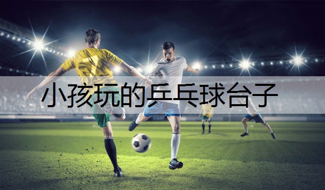 小孩玩的乒乓球台子 小孩玩的乒乓球台子
